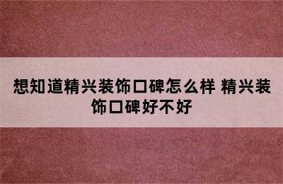 想知道精兴装饰口碑怎么样 精兴装饰口碑好不好